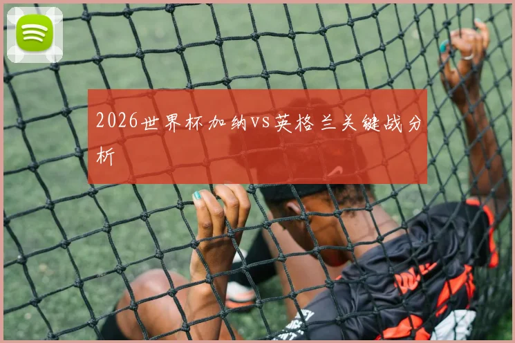 2026世界杯加纳vs英格兰关键战分析