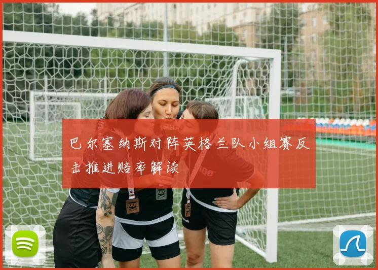 巴尔塞纳斯对阵英格兰队小组赛反击推进赔率解读