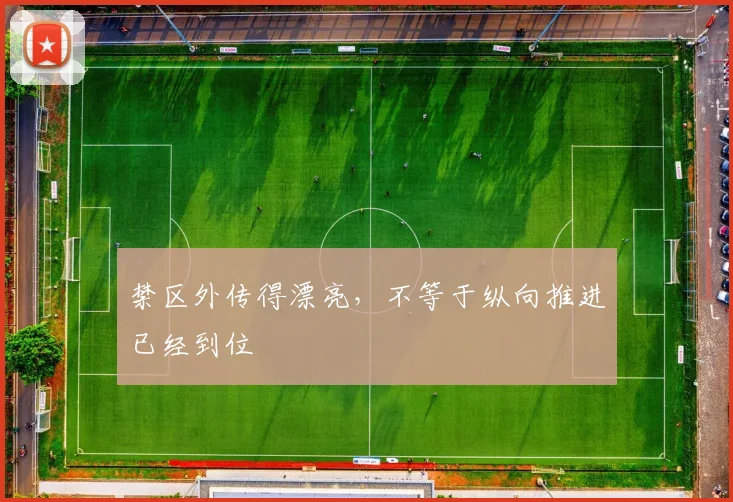禁区外传得漂亮,不等于纵向推进已经到位
