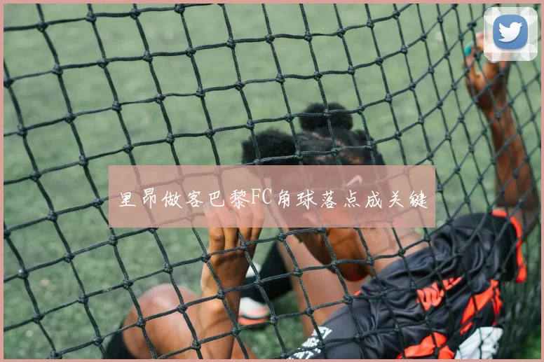 里昂做客巴黎FC角球落点成关键