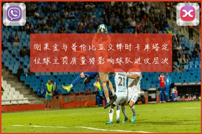 刚果金与哥伦比亚交锋时卡库塔定位球主罚质量将影响球队进攻层次