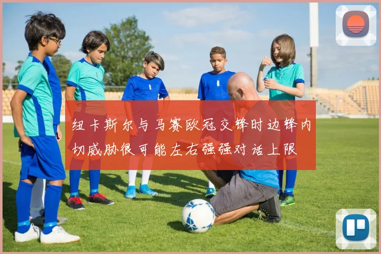 纽卡斯尔与马赛欧冠交锋时边锋内切威胁很可能左右强强对话上限