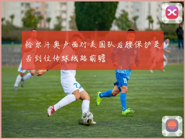 恰尔汗奥卢面对美国队后腰保护是否到位传球线路前瞻