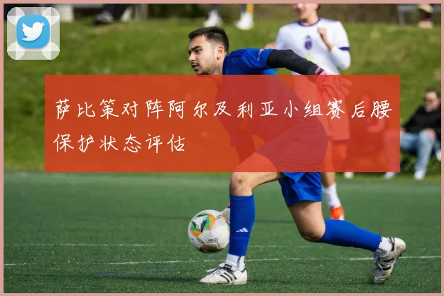 萨比策对阵阿尔及利亚小组赛后腰保护状态评估