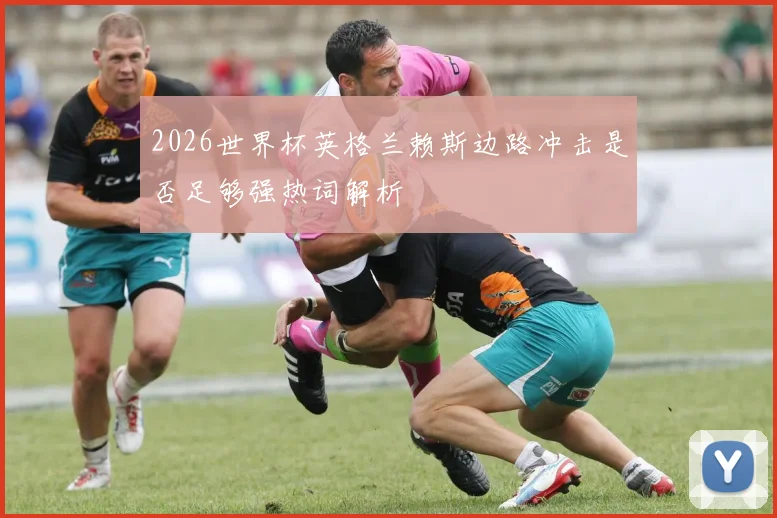 2026世界杯英格兰赖斯边路冲击是否足够强热词解析