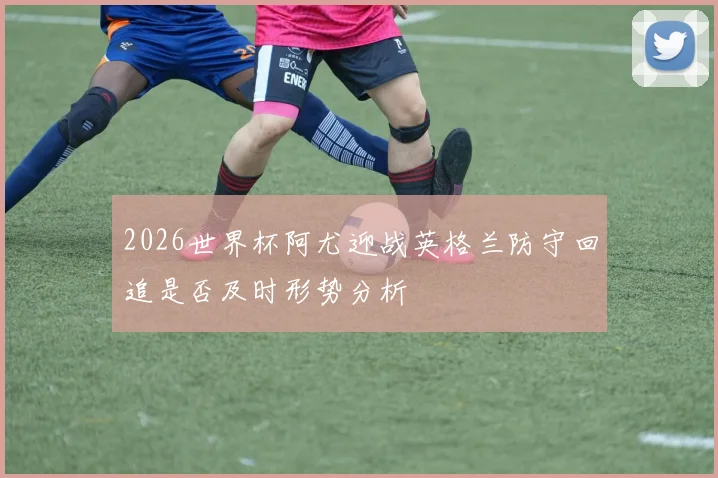 2026世界杯阿尤迎战英格兰防守回追是否及时形势分析
