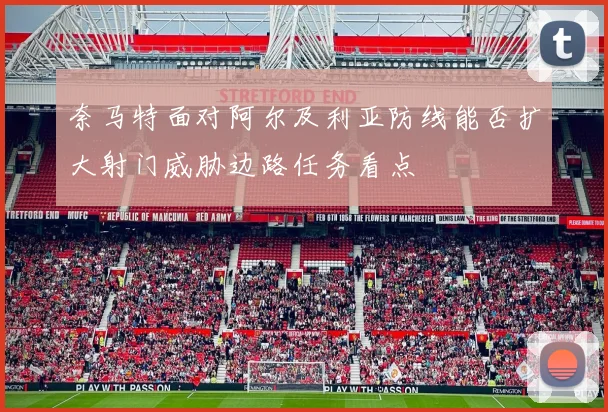 奈马特面对阿尔及利亚防线能否扩大射门威胁边路任务看点